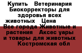  Купить : Ветеринария.Биокорректоры для здоровья всех животных › Цена ­ 100 - Все города Животные и растения » Аксесcуары и товары для животных   . Костромская обл.